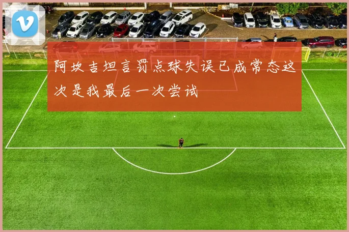 阿坎吉坦言罚点球失误已成常态这次是我最后一次尝试