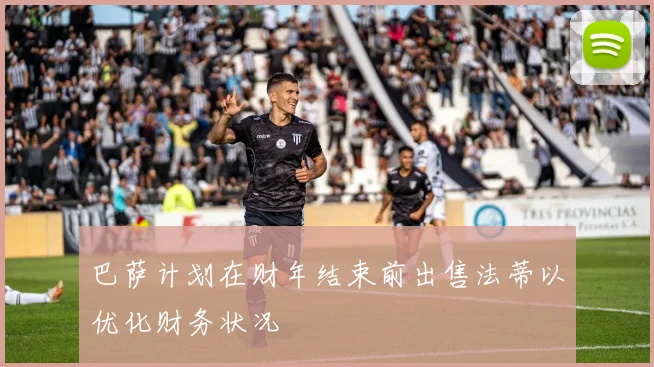 巴萨计划在财年结束前出售法蒂以优化财务状况