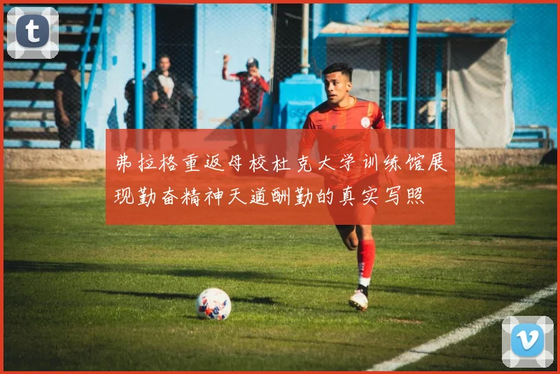 弗拉格重返母校杜克大学训练馆展现勤奋精神天道酬勤的真实写照