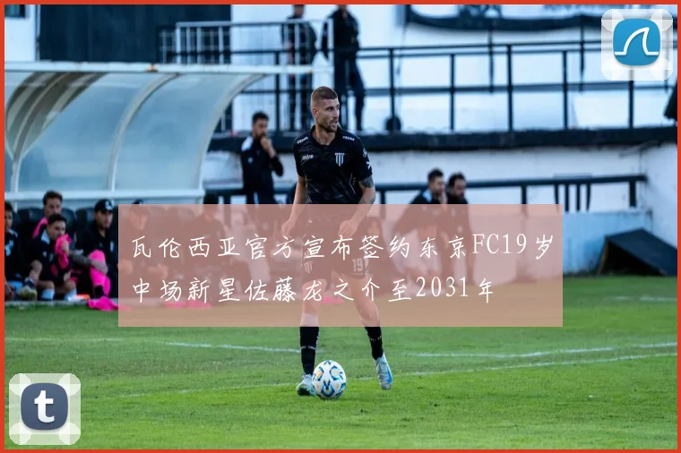 瓦伦西亚官方宣布签约东京FC19岁中场新星佐藤龙之介至2031年