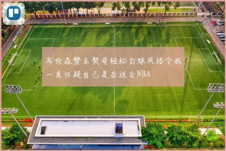 布伦森赞东契奇轻松打球风格令我一度怀疑自己是否适合NBA