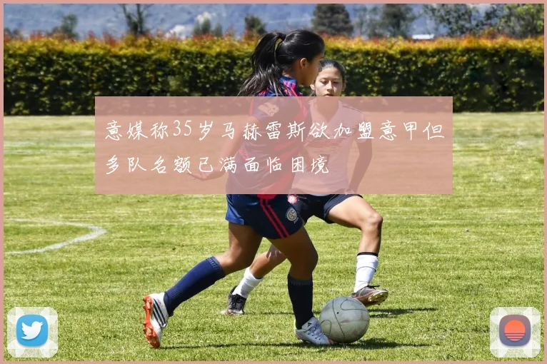 意媒称35岁马赫雷斯欲加盟意甲但多队名额已满面临困境