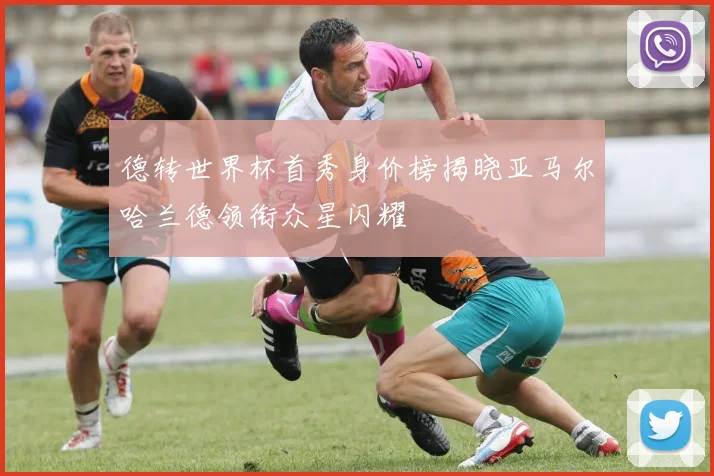 德转世界杯首秀身价榜揭晓亚马尔哈兰德领衔众星闪耀