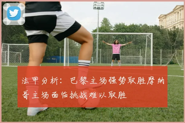 法甲分析：巴黎主场强势取胜摩纳哥主场面临挑战难以取胜