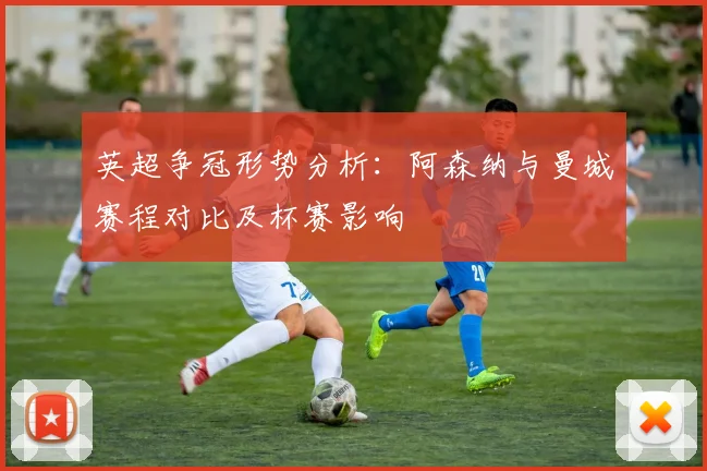 英超争冠形势分析：阿森纳与曼城赛程对比及杯赛影响
