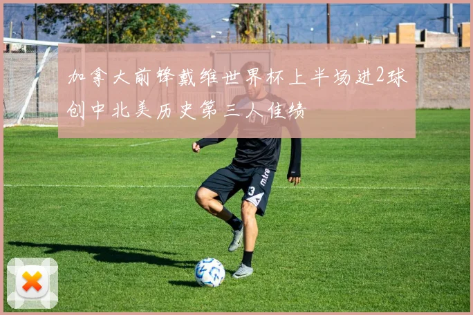 加拿大前锋戴维世界杯上半场进2球创中北美历史第三人佳绩