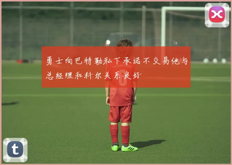 勇士向巴特勒私下承诺不交易他与总经理和科尔关系良好