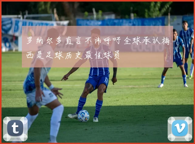 罗纳尔多直言不讳呼吁全球承认梅西是足球历史最佳球员