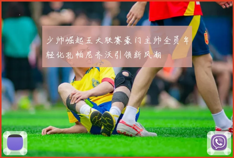 少帅崛起五大联赛豪门主帅全员年轻化孔帕尼齐沃引领新风潮