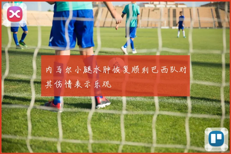 内马尔小腿水肿恢复顺利巴西队对其伤情表示乐观
