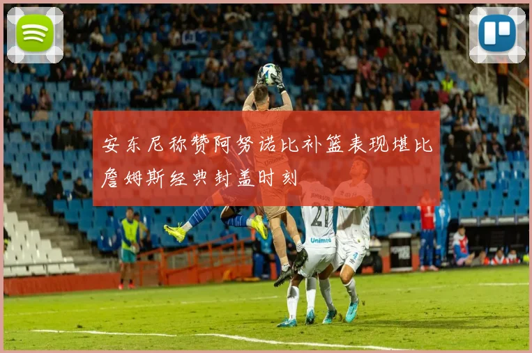 安东尼称赞阿努诺比补篮表现堪比詹姆斯经典封盖时刻