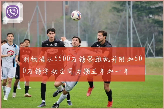 利物浦以5500万镑签雅凯并附加500万镑浮动合同为期五年加一年